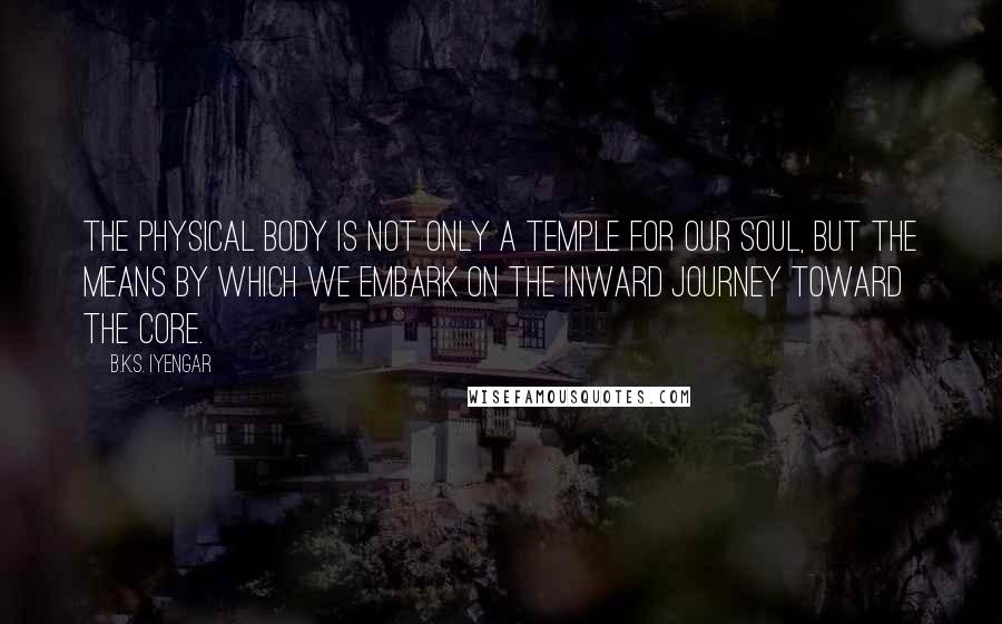 B.K.S. Iyengar Quotes: The physical body is not only a temple for our soul, but the means by which we embark on the inward journey toward the core.