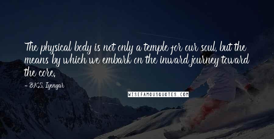 B.K.S. Iyengar Quotes: The physical body is not only a temple for our soul, but the means by which we embark on the inward journey toward the core.