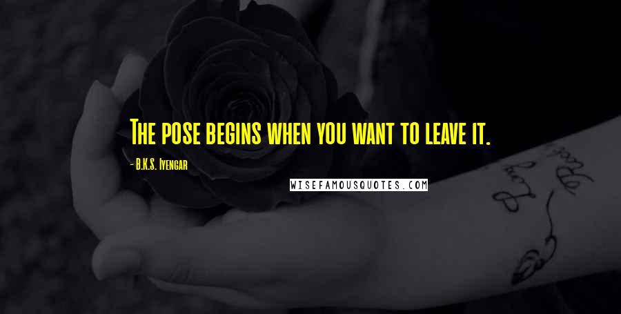 B.K.S. Iyengar Quotes: The pose begins when you want to leave it.