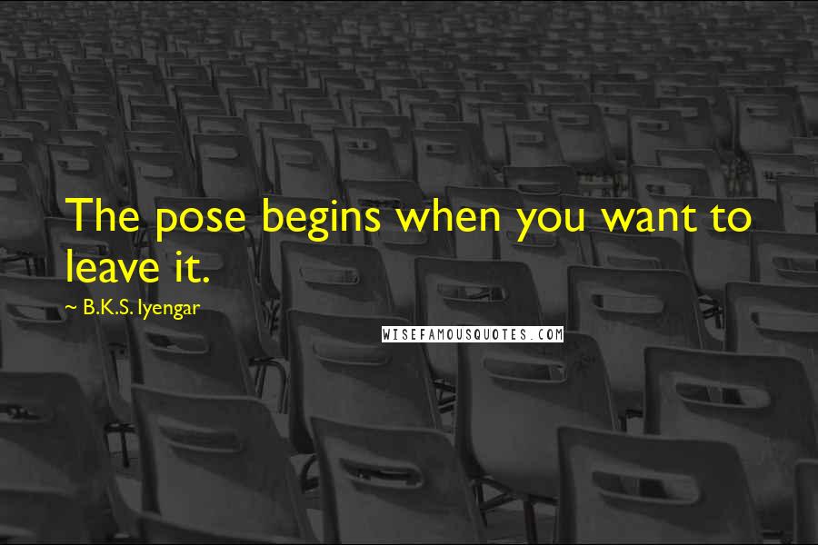 B.K.S. Iyengar Quotes: The pose begins when you want to leave it.