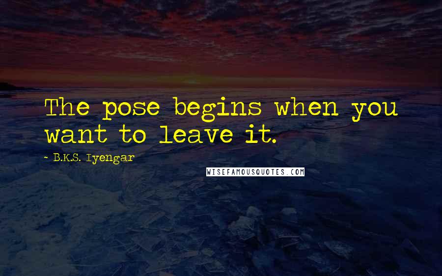 B.K.S. Iyengar Quotes: The pose begins when you want to leave it.