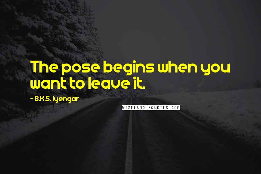 B.K.S. Iyengar Quotes: The pose begins when you want to leave it.