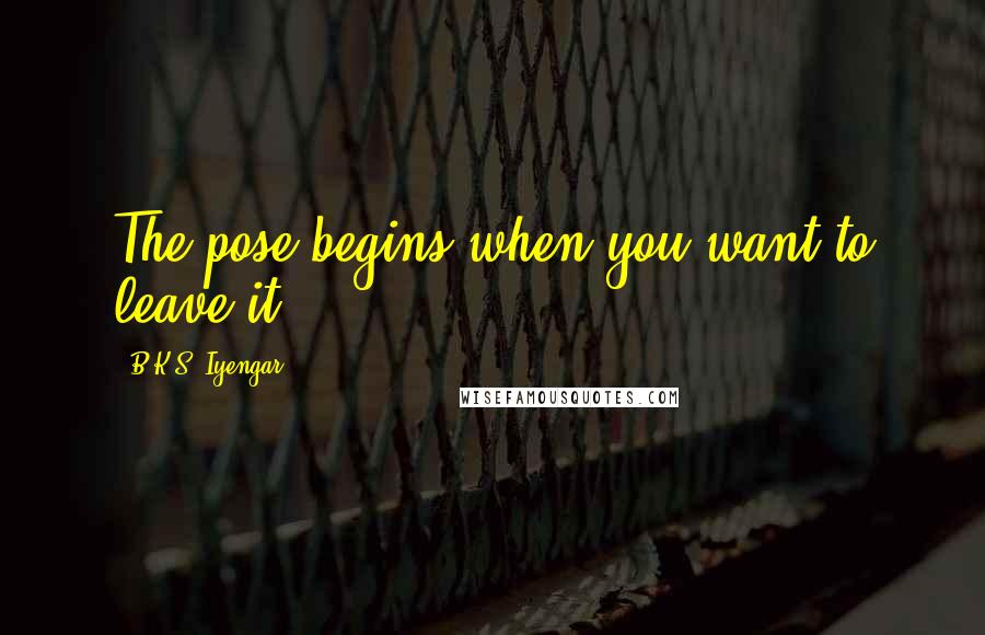 B.K.S. Iyengar Quotes: The pose begins when you want to leave it.