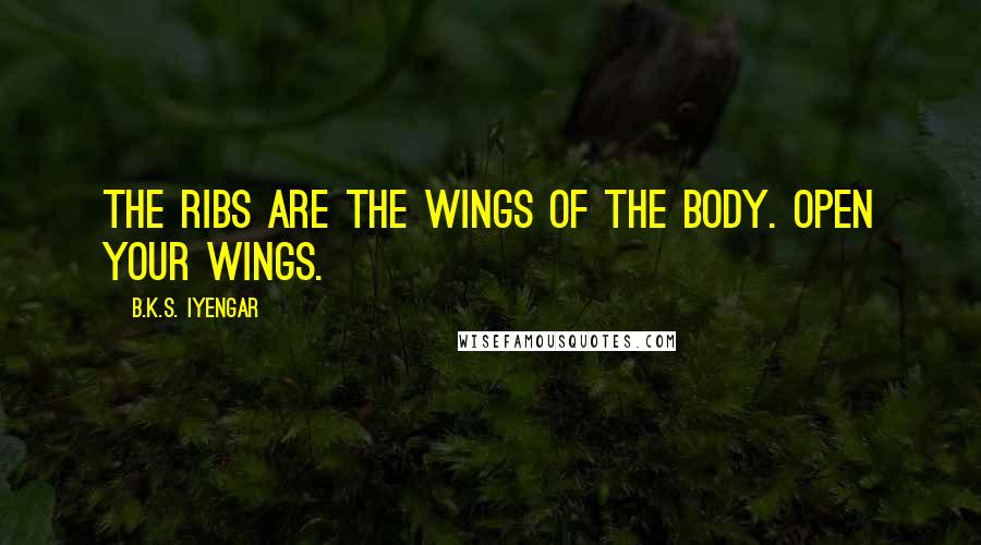 B.K.S. Iyengar Quotes: The ribs are the wings of the body. Open your wings.