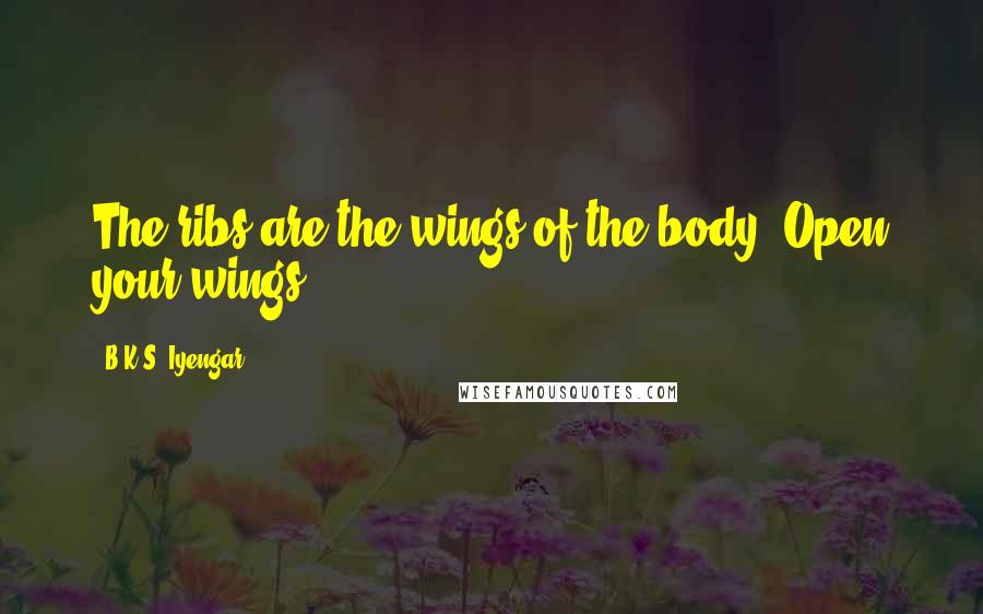 B.K.S. Iyengar Quotes: The ribs are the wings of the body. Open your wings.