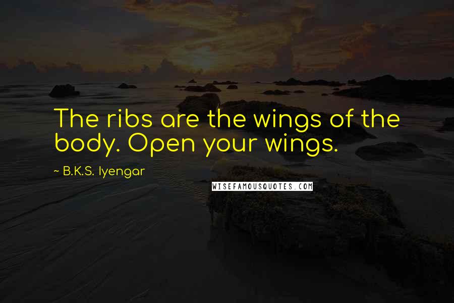 B.K.S. Iyengar Quotes: The ribs are the wings of the body. Open your wings.