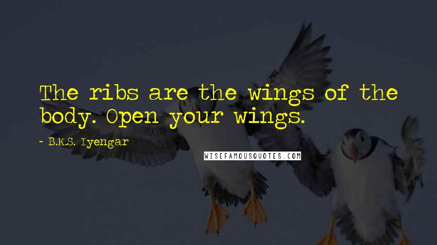 B.K.S. Iyengar Quotes: The ribs are the wings of the body. Open your wings.