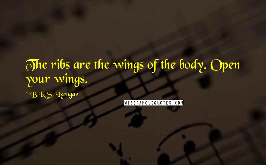 B.K.S. Iyengar Quotes: The ribs are the wings of the body. Open your wings.