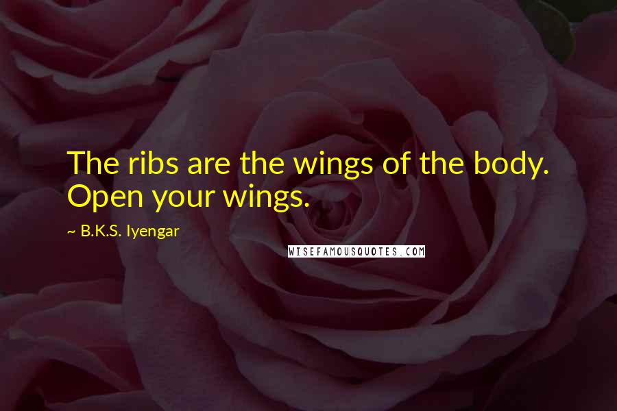 B.K.S. Iyengar Quotes: The ribs are the wings of the body. Open your wings.