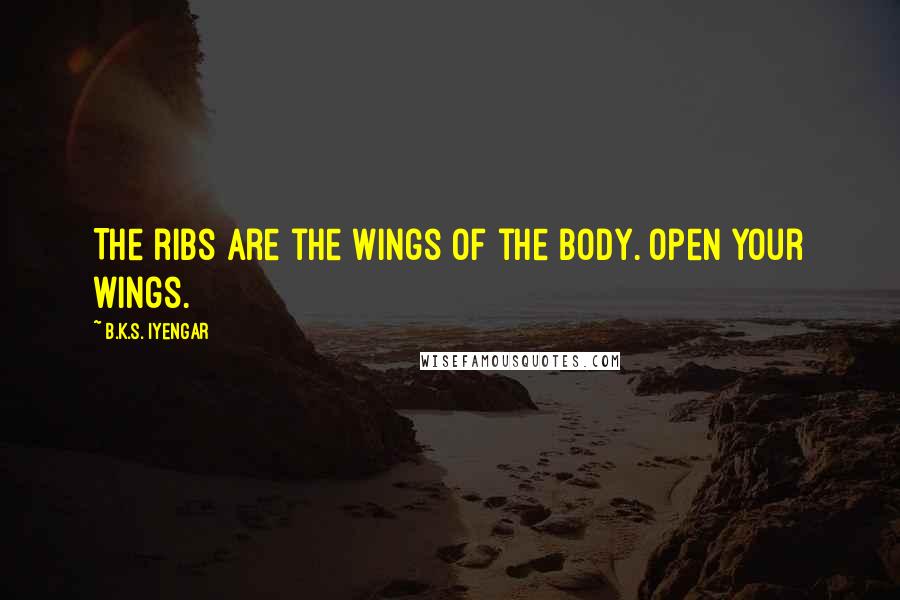 B.K.S. Iyengar Quotes: The ribs are the wings of the body. Open your wings.
