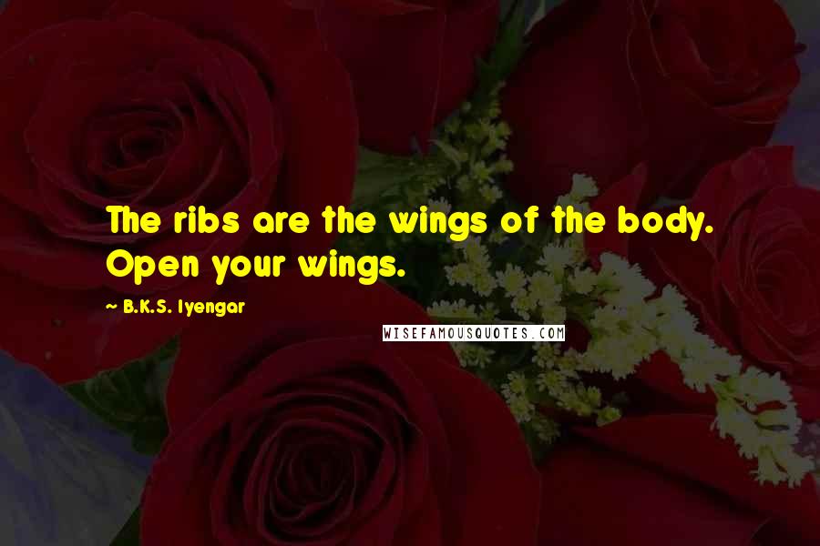 B.K.S. Iyengar Quotes: The ribs are the wings of the body. Open your wings.