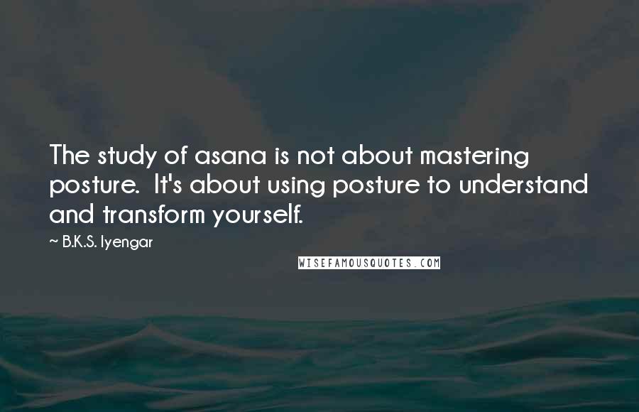 B.K.S. Iyengar Quotes: The study of asana is not about mastering posture. It's about using posture to understand and transform yourself.