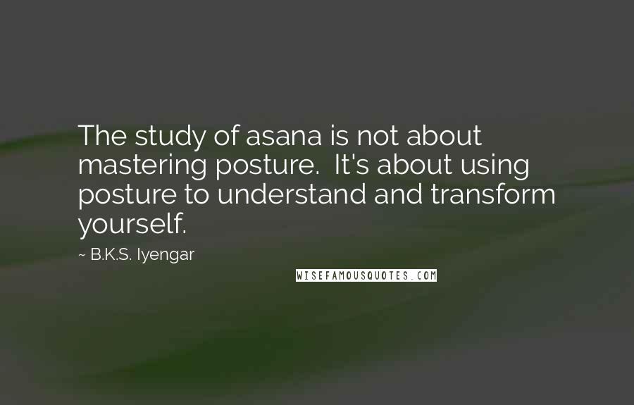 B.K.S. Iyengar Quotes: The study of asana is not about mastering posture. It's about using posture to understand and transform yourself.