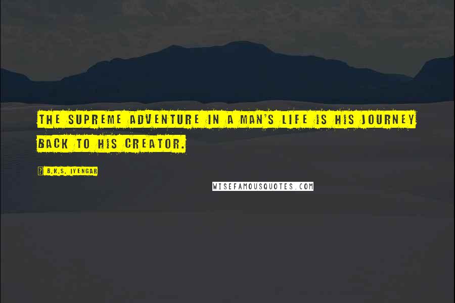 B.K.S. Iyengar Quotes: The supreme adventure in a man's life is his journey back to his Creator.