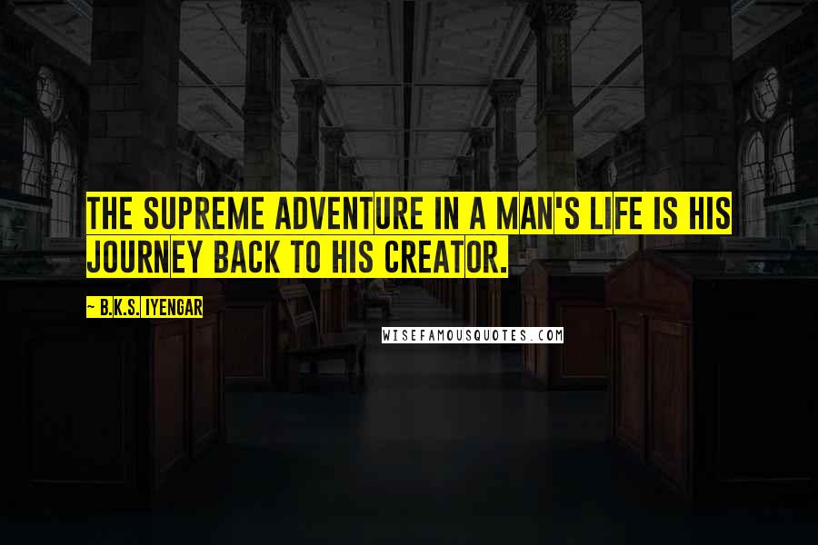 B.K.S. Iyengar Quotes: The supreme adventure in a man's life is his journey back to his Creator.