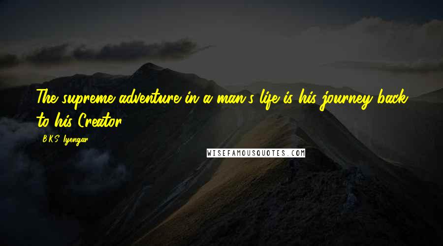 B.K.S. Iyengar Quotes: The supreme adventure in a man's life is his journey back to his Creator.