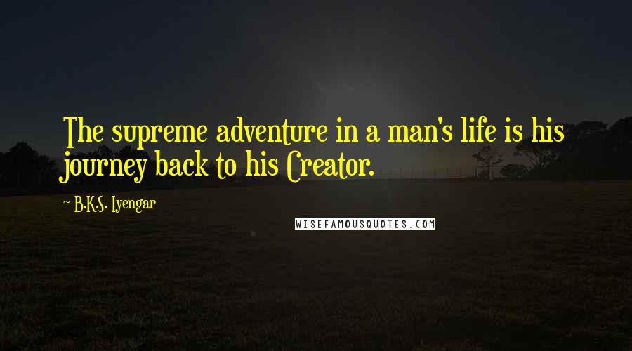 B.K.S. Iyengar Quotes: The supreme adventure in a man's life is his journey back to his Creator.