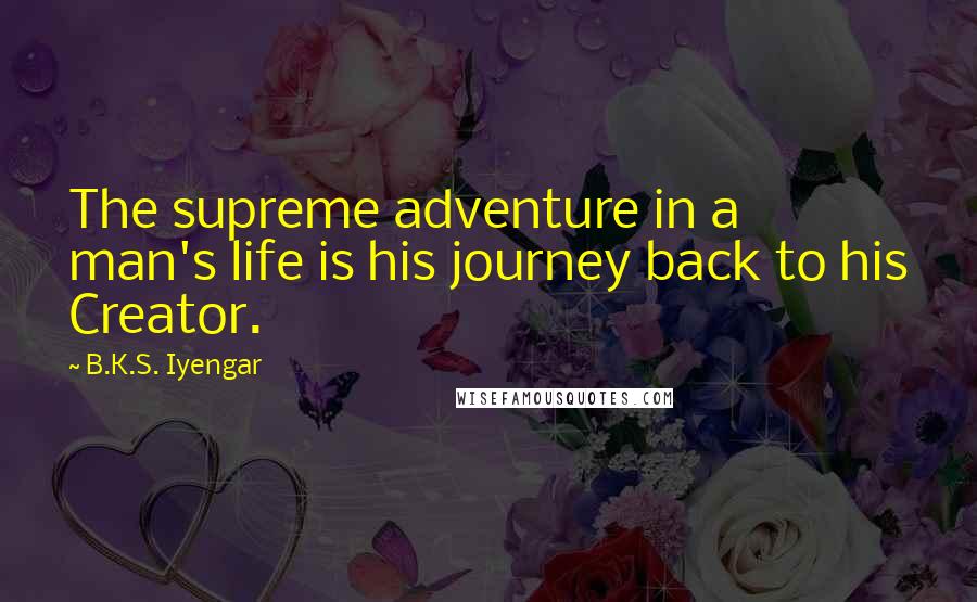 B.K.S. Iyengar Quotes: The supreme adventure in a man's life is his journey back to his Creator.