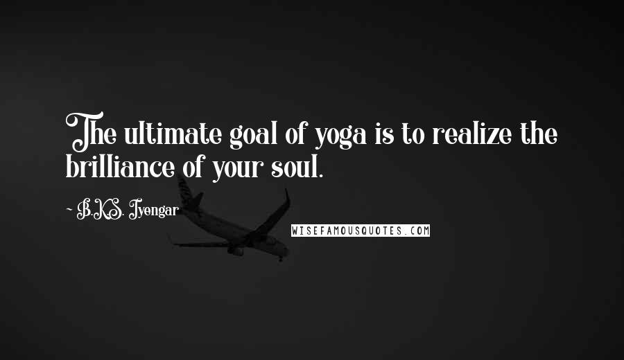 B.K.S. Iyengar Quotes: The ultimate goal of yoga is to realize the brilliance of your soul.