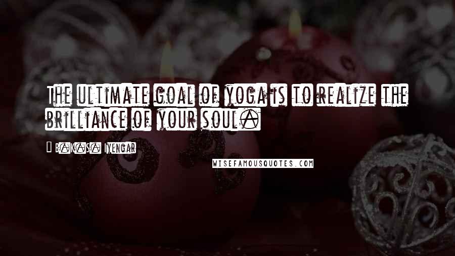 B.K.S. Iyengar Quotes: The ultimate goal of yoga is to realize the brilliance of your soul.