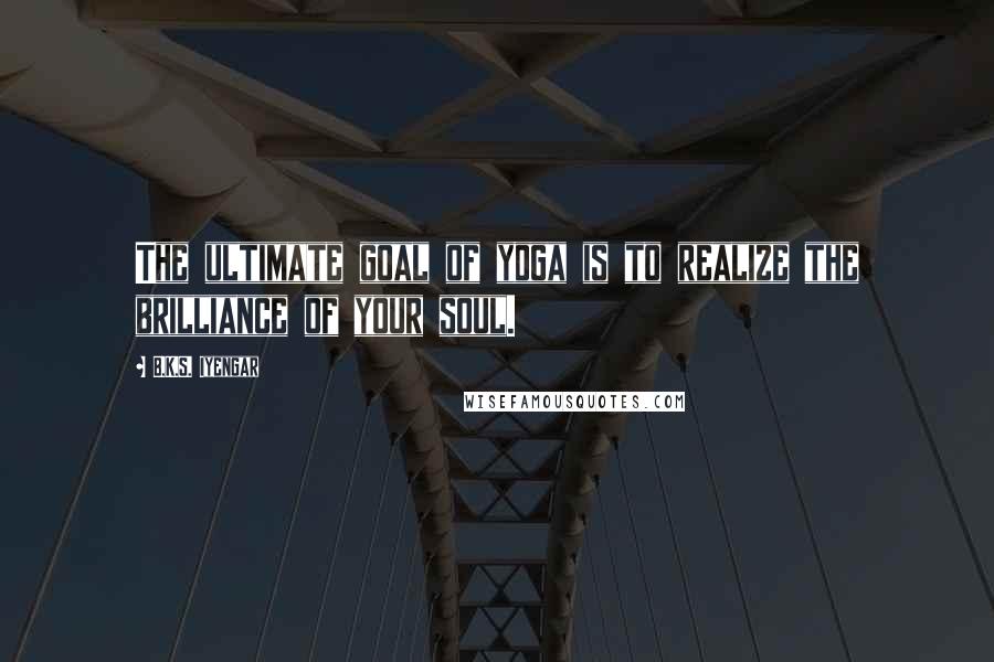 B.K.S. Iyengar Quotes: The ultimate goal of yoga is to realize the brilliance of your soul.