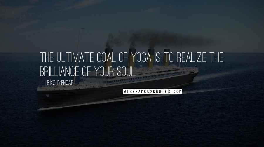 B.K.S. Iyengar Quotes: The ultimate goal of yoga is to realize the brilliance of your soul.