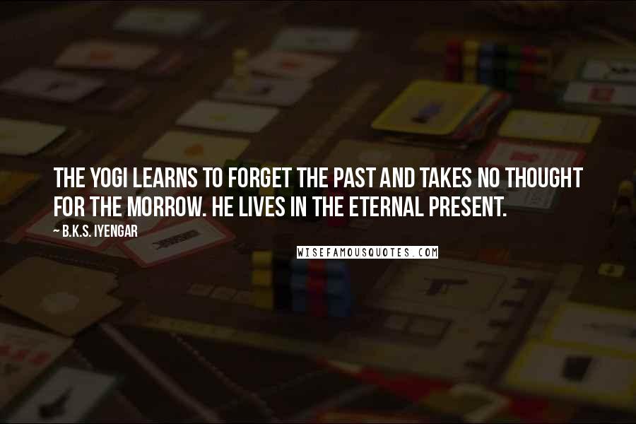 B.K.S. Iyengar Quotes: The yogi learns to forget the past and takes no thought for the morrow. He lives in the eternal present.