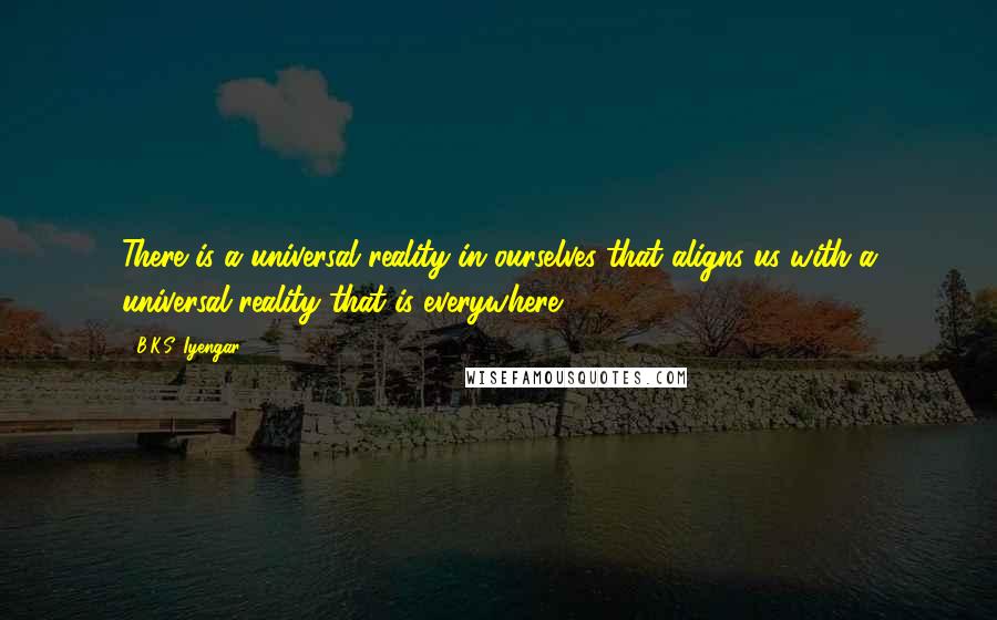 B.K.S. Iyengar Quotes: There is a universal reality in ourselves that aligns us with a universal reality that is everywhere.