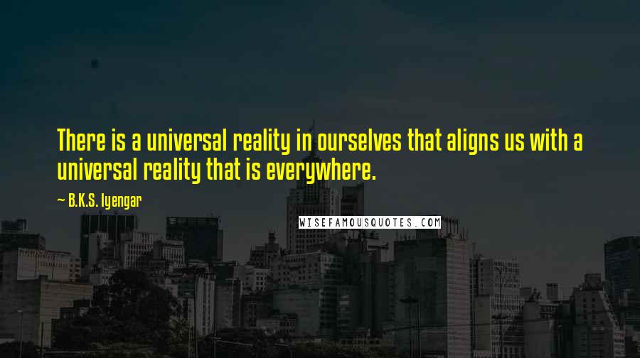 B.K.S. Iyengar Quotes: There is a universal reality in ourselves that aligns us with a universal reality that is everywhere.