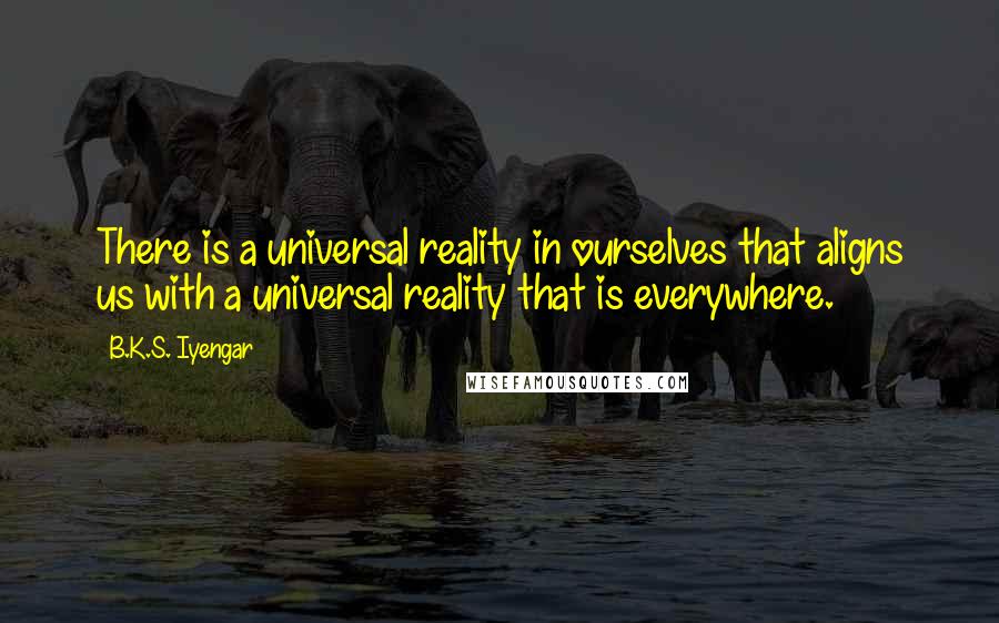 B.K.S. Iyengar Quotes: There is a universal reality in ourselves that aligns us with a universal reality that is everywhere.