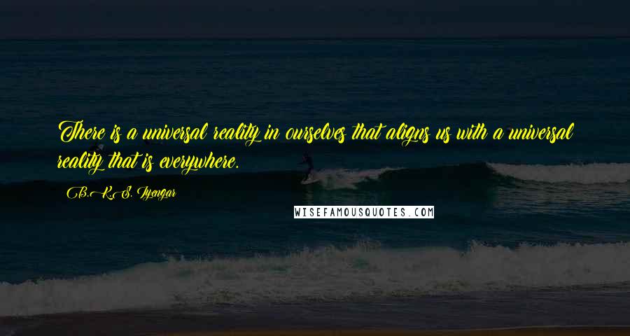 B.K.S. Iyengar Quotes: There is a universal reality in ourselves that aligns us with a universal reality that is everywhere.