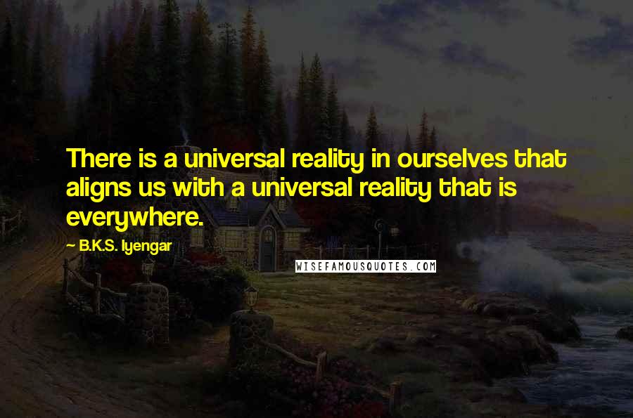 B.K.S. Iyengar Quotes: There is a universal reality in ourselves that aligns us with a universal reality that is everywhere.