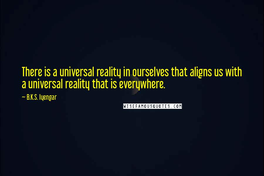 B.K.S. Iyengar Quotes: There is a universal reality in ourselves that aligns us with a universal reality that is everywhere.