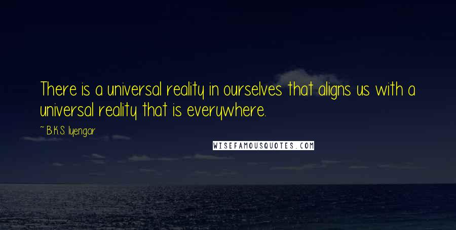 B.K.S. Iyengar Quotes: There is a universal reality in ourselves that aligns us with a universal reality that is everywhere.