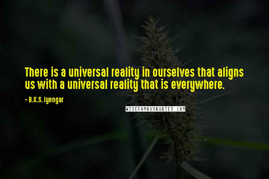 B.K.S. Iyengar Quotes: There is a universal reality in ourselves that aligns us with a universal reality that is everywhere.