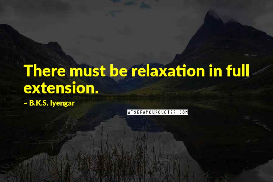 B.K.S. Iyengar Quotes: There must be relaxation in full extension.