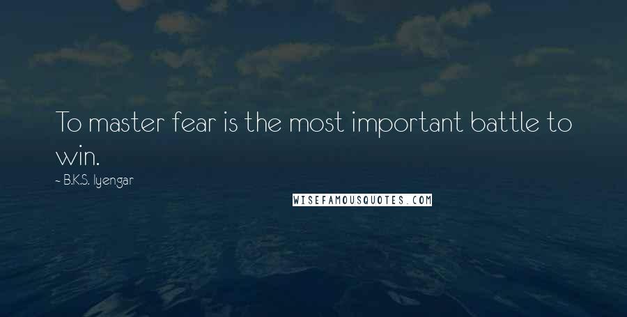 B.K.S. Iyengar Quotes: To master fear is the most important battle to win.