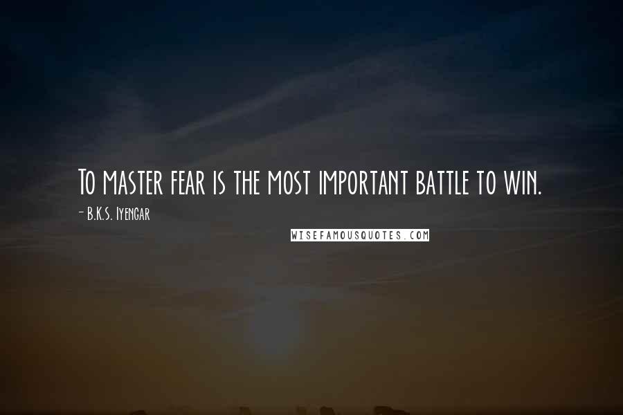 B.K.S. Iyengar Quotes: To master fear is the most important battle to win.