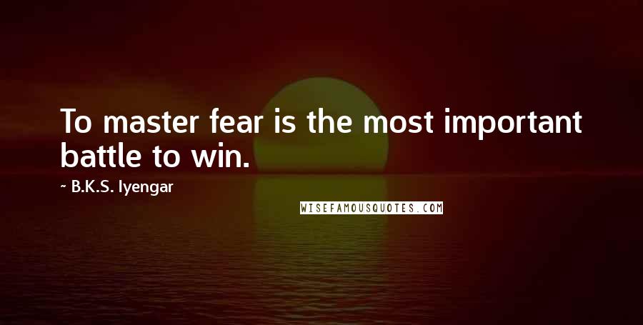 B.K.S. Iyengar Quotes: To master fear is the most important battle to win.