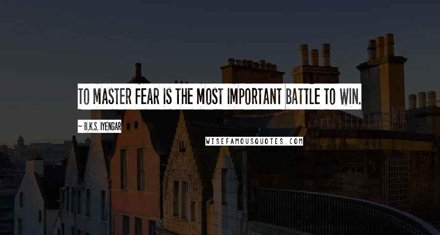 B.K.S. Iyengar Quotes: To master fear is the most important battle to win.