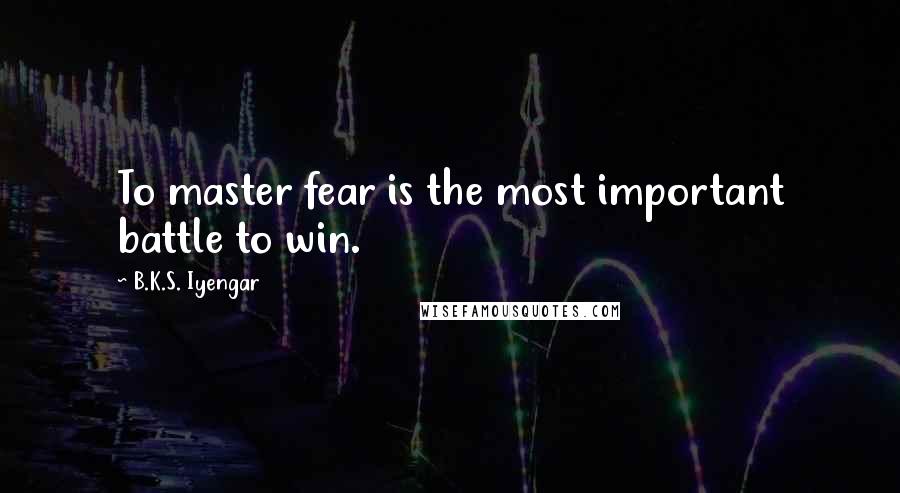 B.K.S. Iyengar Quotes: To master fear is the most important battle to win.