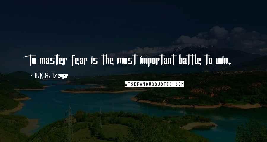 B.K.S. Iyengar Quotes: To master fear is the most important battle to win.