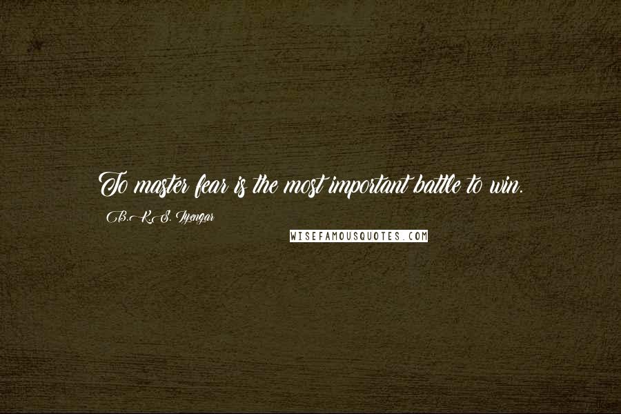 B.K.S. Iyengar Quotes: To master fear is the most important battle to win.