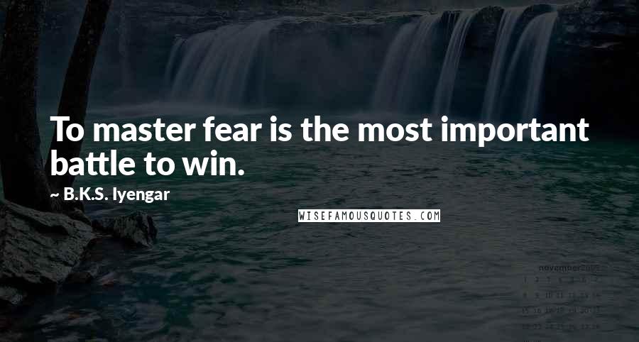 B.K.S. Iyengar Quotes: To master fear is the most important battle to win.