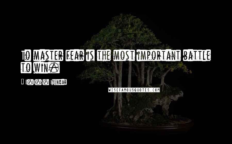 B.K.S. Iyengar Quotes: To master fear is the most important battle to win.