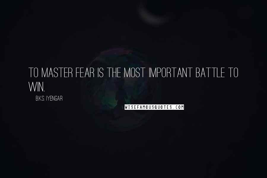 B.K.S. Iyengar Quotes: To master fear is the most important battle to win.