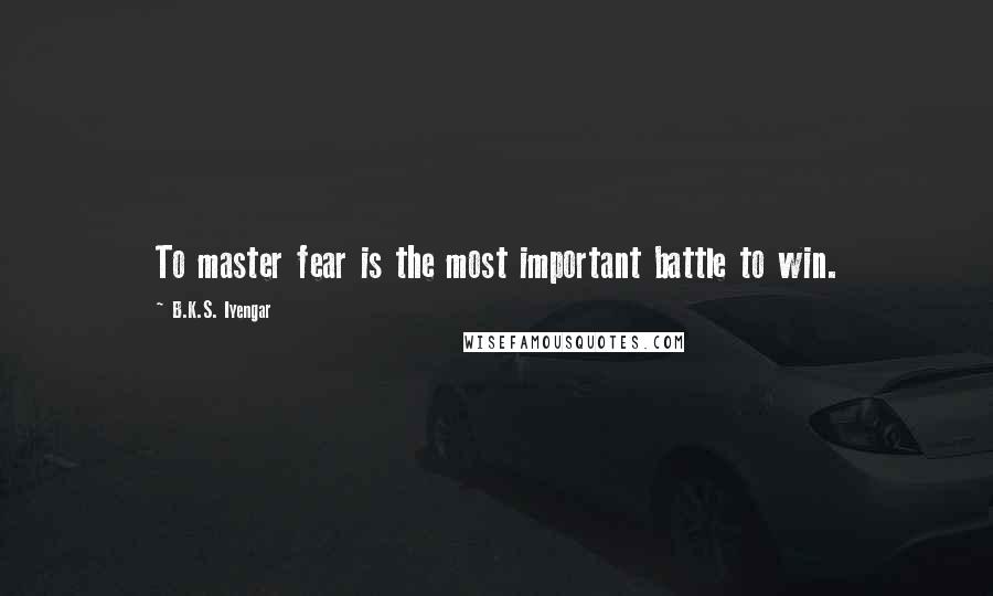 B.K.S. Iyengar Quotes: To master fear is the most important battle to win.