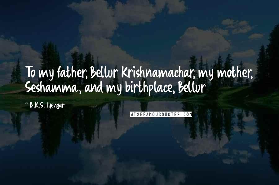 B.K.S. Iyengar Quotes: To my father, Bellur Krishnamachar, my mother, Seshamma, and my birthplace, Bellur