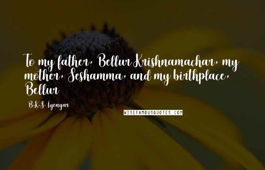 B.K.S. Iyengar Quotes: To my father, Bellur Krishnamachar, my mother, Seshamma, and my birthplace, Bellur