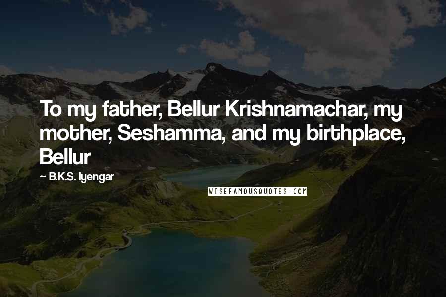 B.K.S. Iyengar Quotes: To my father, Bellur Krishnamachar, my mother, Seshamma, and my birthplace, Bellur